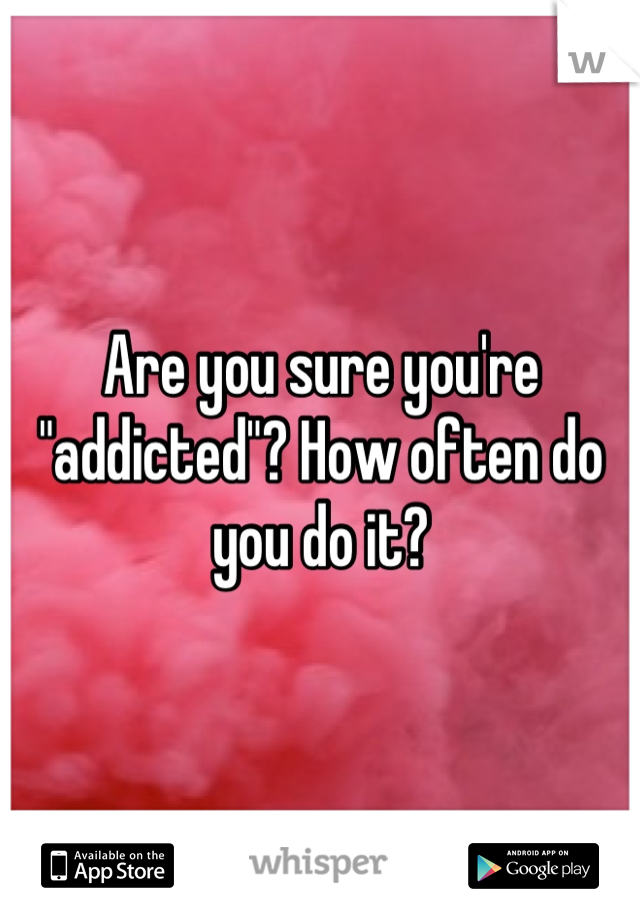 Are you sure you're "addicted"? How often do you do it?