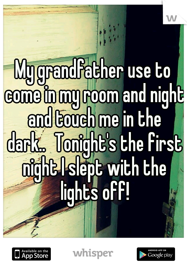 My grandfather use to come in my room and night and touch me in the dark..
Tonight's the first night I slept with the lights off!