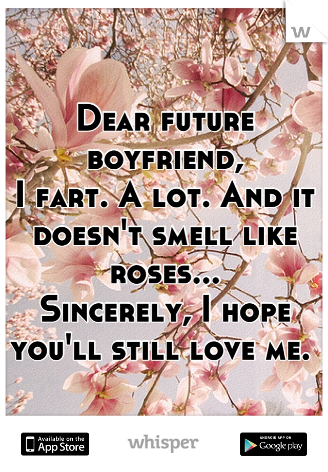 Dear future boyfriend,
I fart. A lot. And it doesn't smell like roses...
Sincerely, I hope you'll still love me. 