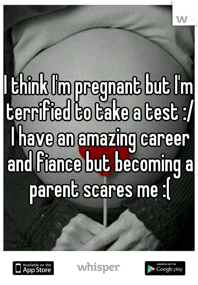 I think I'm pregnant but I'm terrified to take a test :/ I have an amazing career and fiance but becoming a parent scares me :(