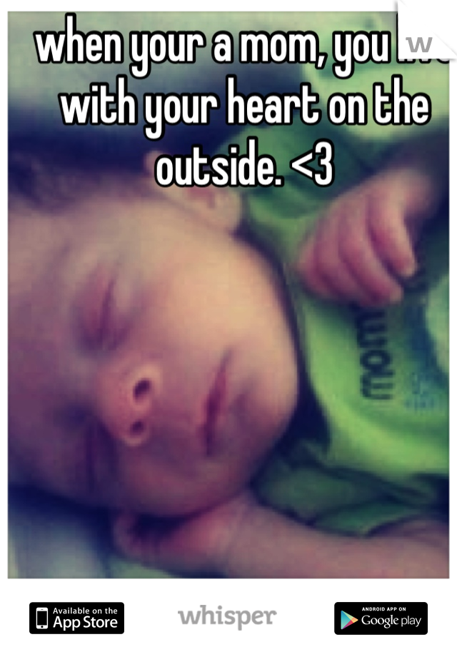 when your a mom, you live with your heart on the outside. <3