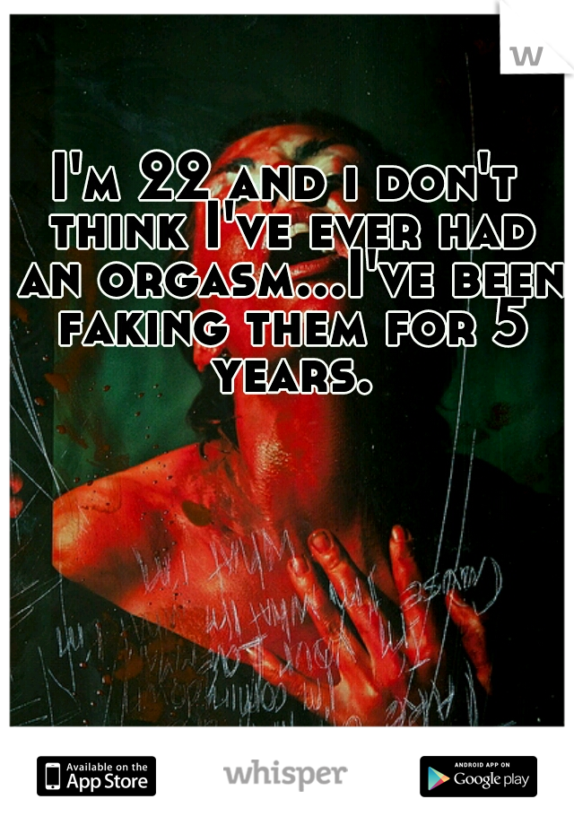 I'm 22 and i don't think I've ever had an orgasm...I've been faking them for 5 years.