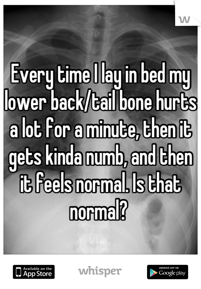 Every time I lay in bed my lower back/tail bone hurts a lot for a minute, then it gets kinda numb, and then it feels normal. Is that normal? 