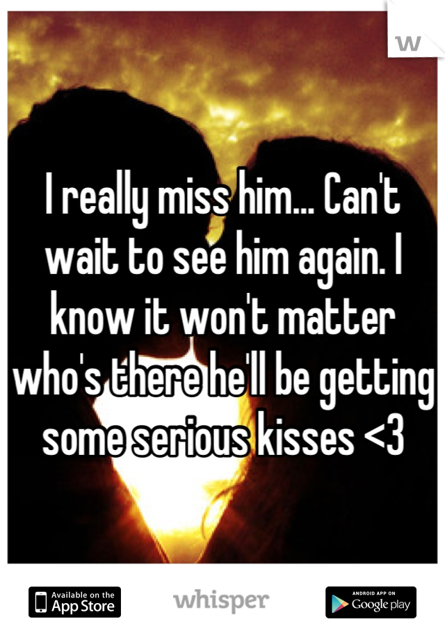 I really miss him... Can't wait to see him again. I know it won't matter who's there he'll be getting some serious kisses <3