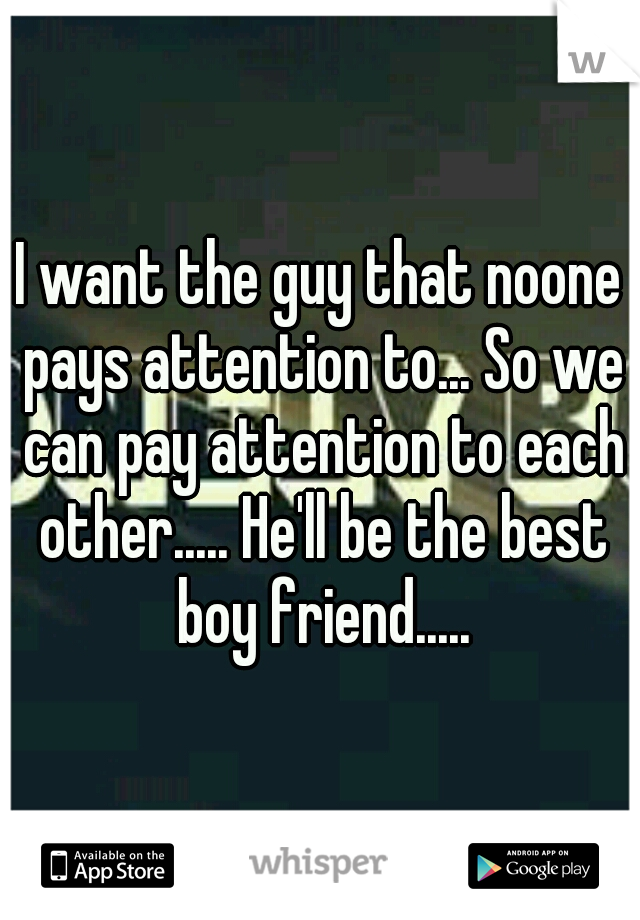 I want the guy that noone pays attention to... So we can pay attention to each other..... He'll be the best boy friend.....