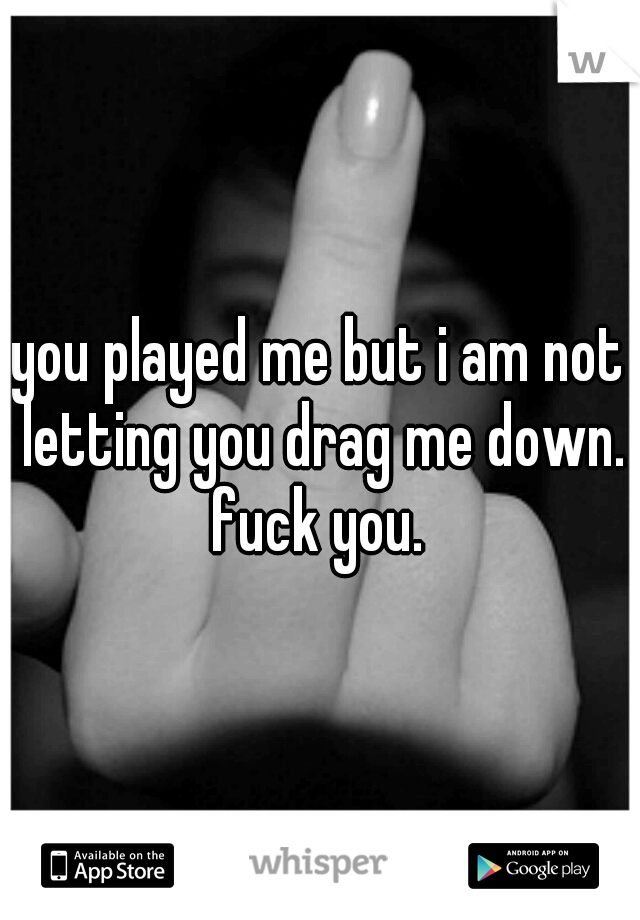 you played me but i am not letting you drag me down. fuck you. 