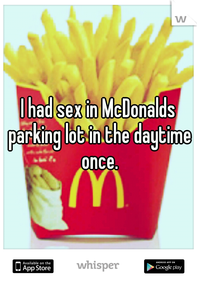 I had sex in McDonalds parking lot in the daytime once.