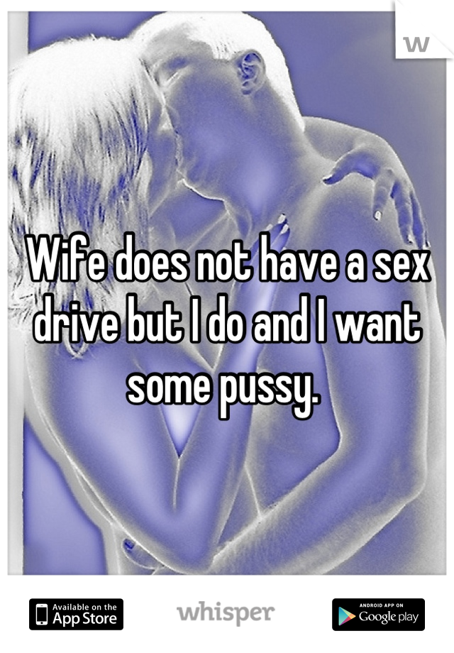 Wife does not have a sex drive but I do and I want some pussy. 