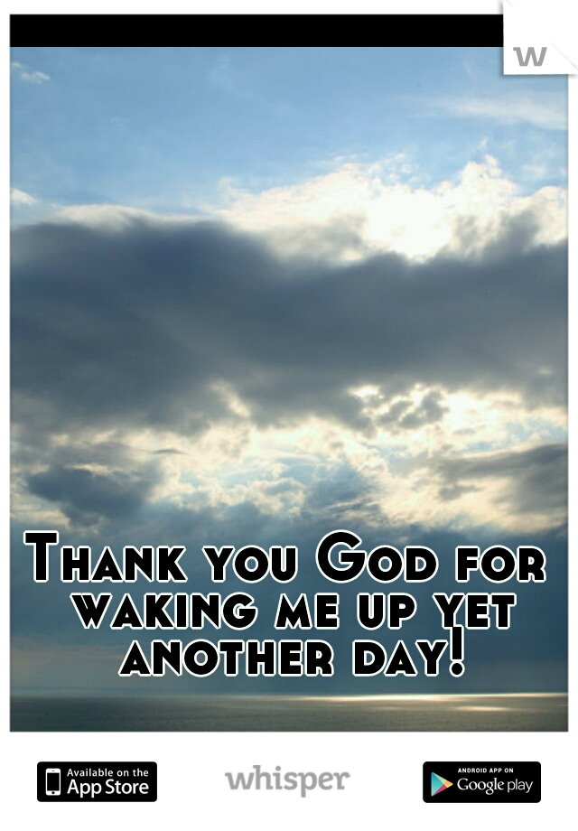 Thank you God for waking me up yet another day!