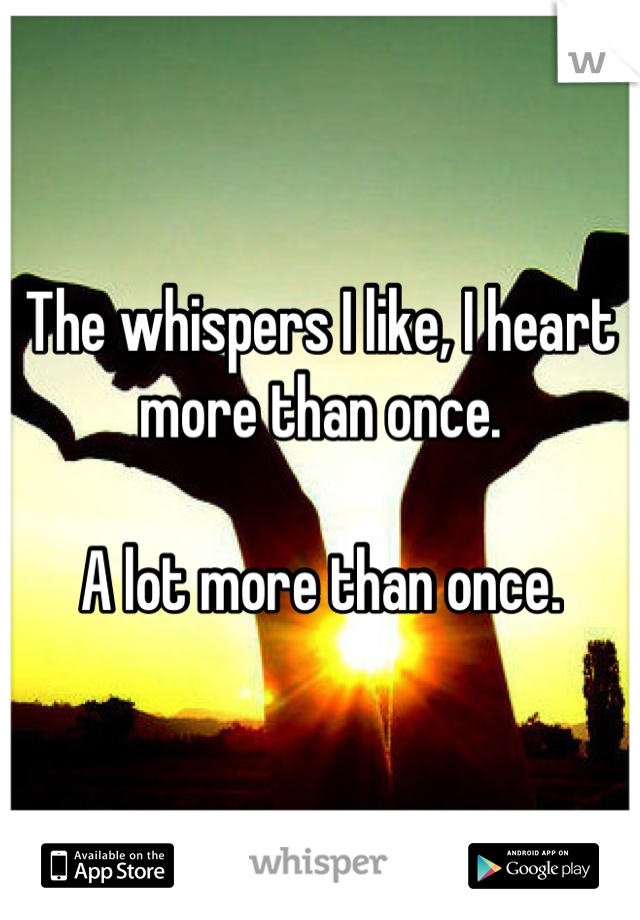 The whispers I like, I heart more than once.

A lot more than once.