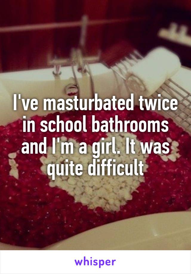 I've masturbated twice in school bathrooms and I'm a girl. It was quite difficult