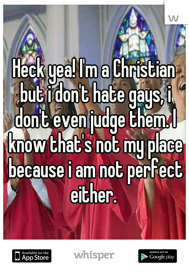 Heck yea! I'm a Christian but i don't hate gays, i don't even judge them. I know that's not my place because i am not perfect either. 