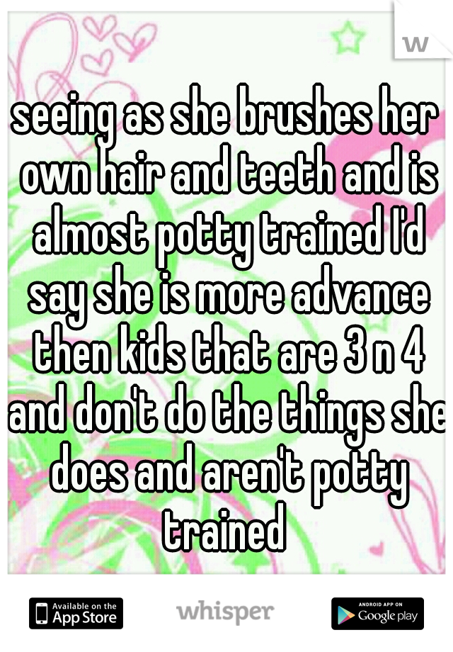 seeing as she brushes her own hair and teeth and is almost potty trained I'd say she is more advance then kids that are 3 n 4 and don't do the things she does and aren't potty trained 