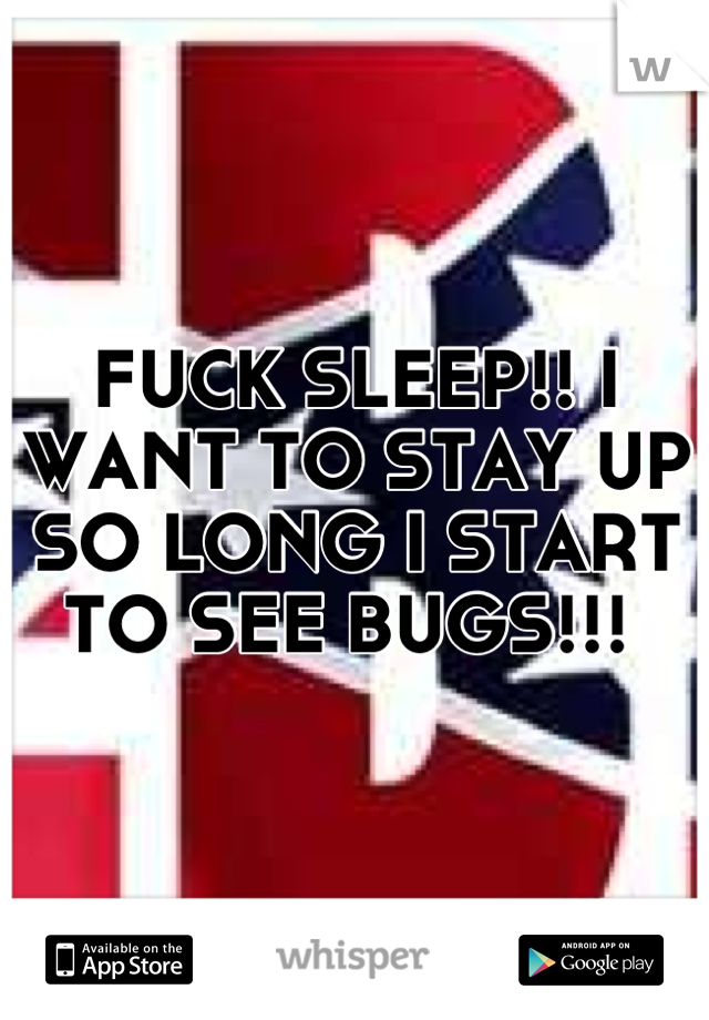 FUCK SLEEP!! I WANT TO STAY UP SO LONG I START TO SEE BUGS!!! 