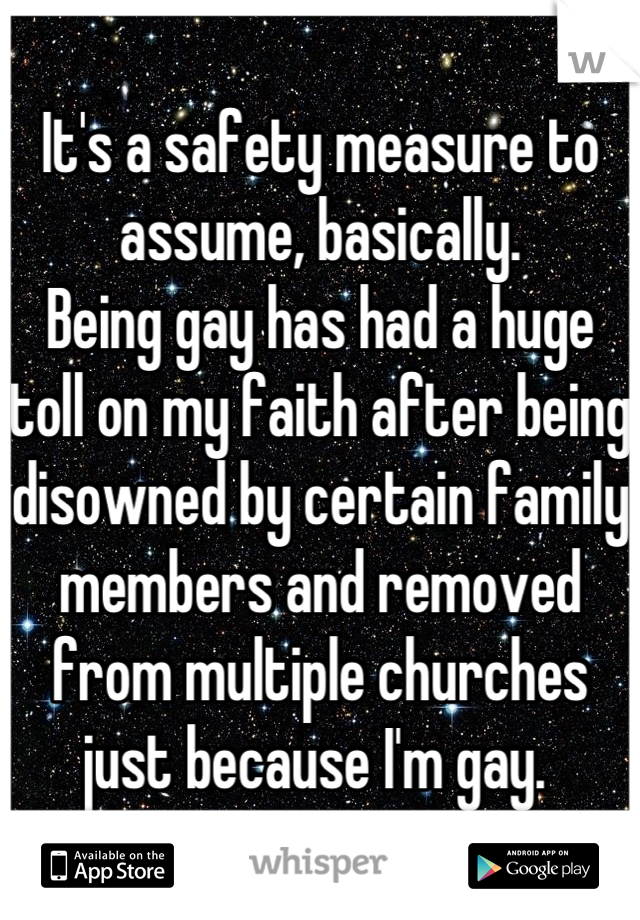 It's a safety measure to assume, basically.
Being gay has had a huge toll on my faith after being disowned by certain family members and removed from multiple churches just because I'm gay. 