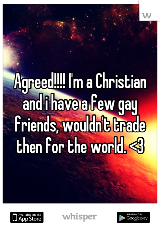 Agreed!!!! I'm a Christian and i have a few gay friends, wouldn't trade then for the world. <3