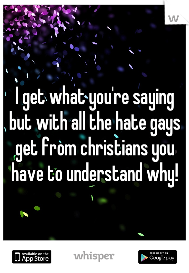 I get what you're saying but with all the hate gays get from christians you have to understand why!