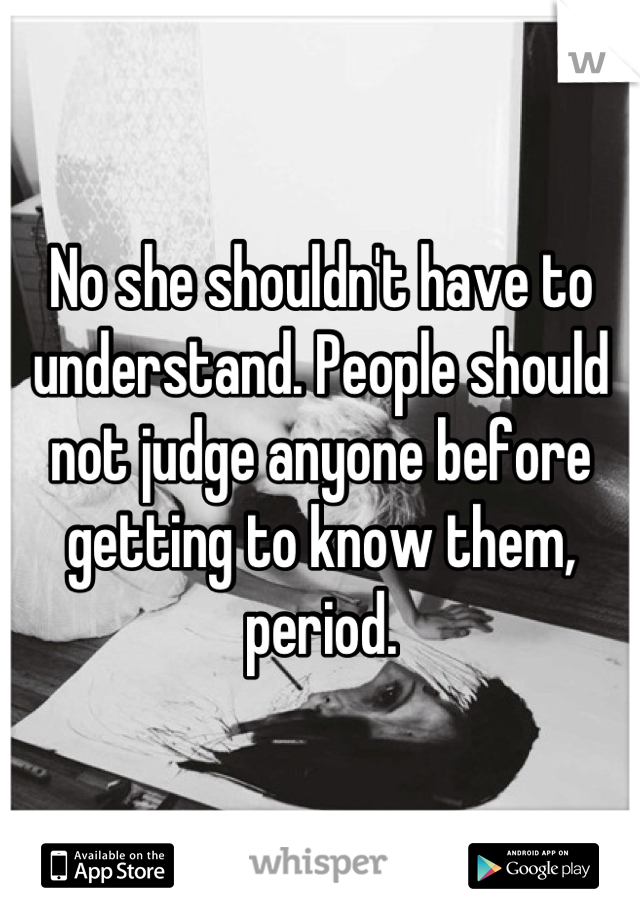 No she shouldn't have to understand. People should not judge anyone before getting to know them, period.