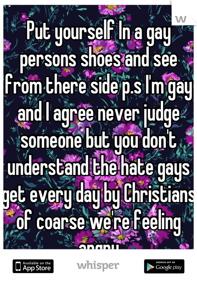 Put yourself In a gay persons shoes and see from there side p.s I'm gay and I agree never judge someone but you don't understand the hate gays get every day by Christians of coarse we're feeling angry