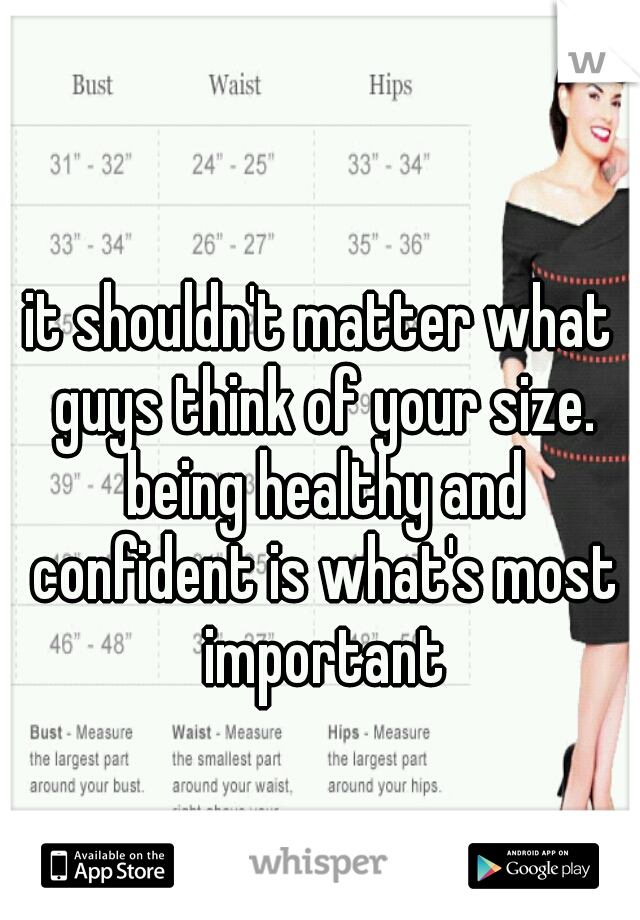 it shouldn't matter what guys think of your size. being healthy and confident is what's most important