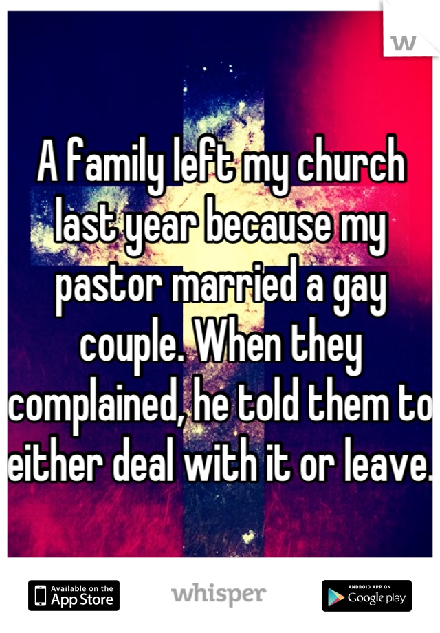 A family left my church last year because my pastor married a gay couple. When they complained, he told them to either deal with it or leave. 