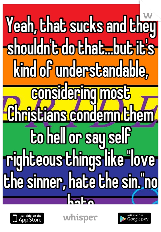 Yeah, that sucks and they shouldn't do that...but it's kind of understandable, considering most Christians condemn them to hell or say self righteous things like "love the sinner, hate the sin."no hate