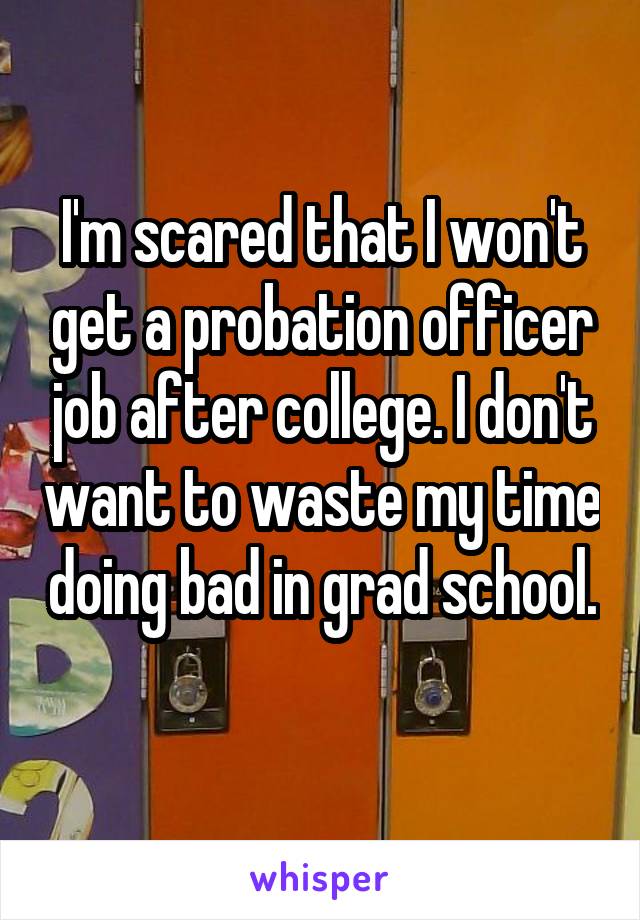 I'm scared that I won't get a probation officer job after college. I don't want to waste my time doing bad in grad school. 