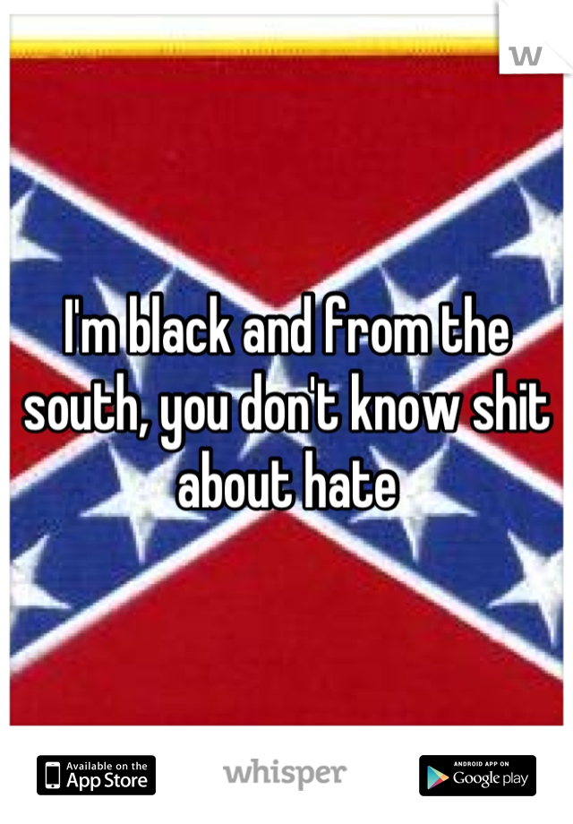 I'm black and from the south, you don't know shit about hate