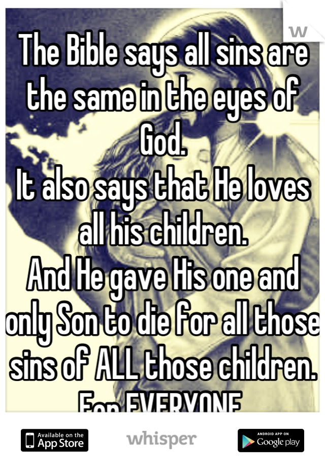 The Bible says all sins are the same in the eyes of God.
It also says that He loves all his children.
And He gave His one and only Son to die for all those sins of ALL those children.
For EVERYONE.