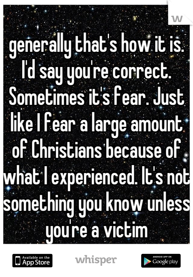 generally that's how it is. I'd say you're correct. Sometimes it's fear. Just like I fear a large amount of Christians because of what I experienced. It's not something you know unless you're a victim