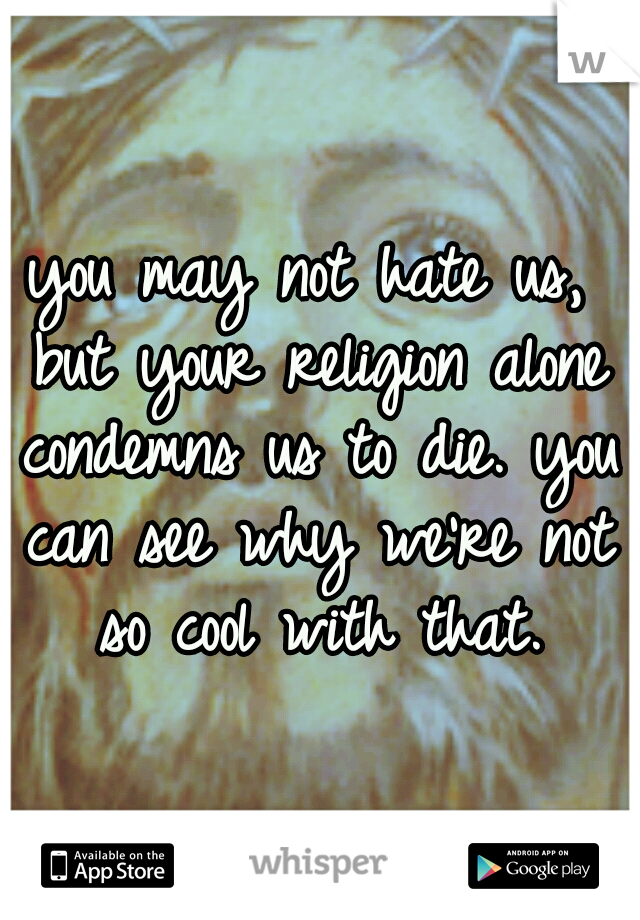 you may not hate us, but your religion alone condemns us to die. you can see why we're not so cool with that.