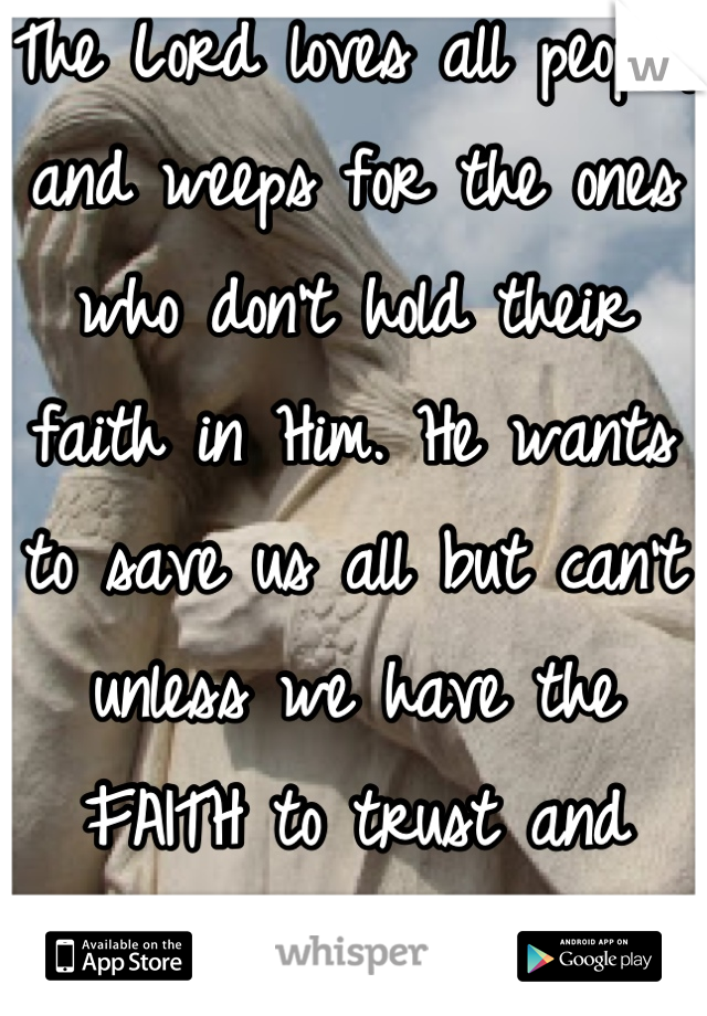 The Lord loves all people, and weeps for the ones who don't hold their faith in Him. He wants to save us all but can't unless we have the FAITH to trust and believe in Him.