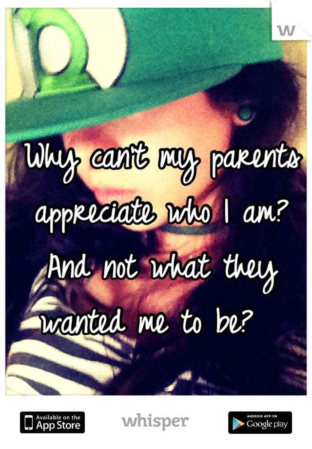 Why can't my parents appreciate who I am? 
And not what they wanted me to be?  