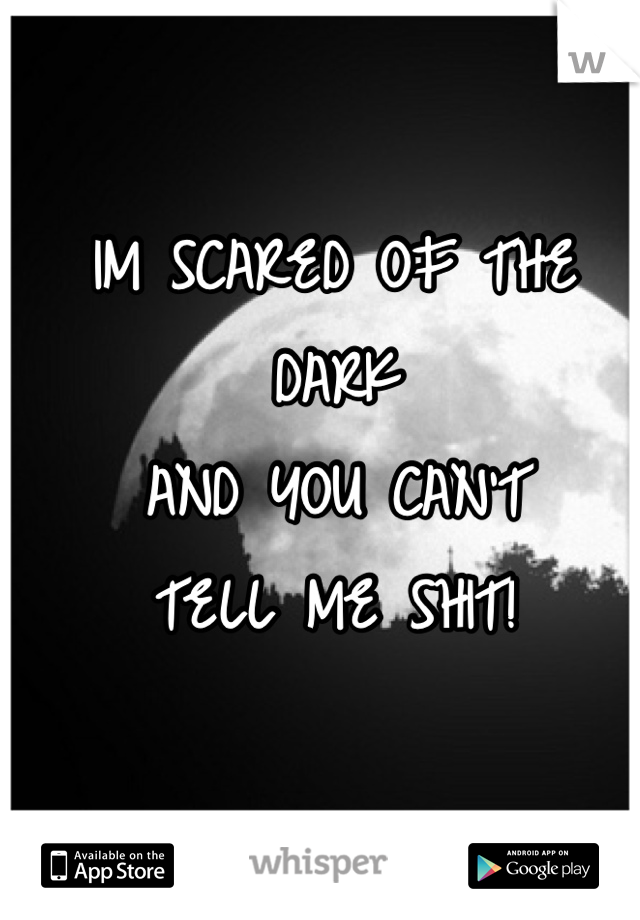 IM SCARED OF THE DARK 
AND YOU CAN'T 
TELL ME SHIT!