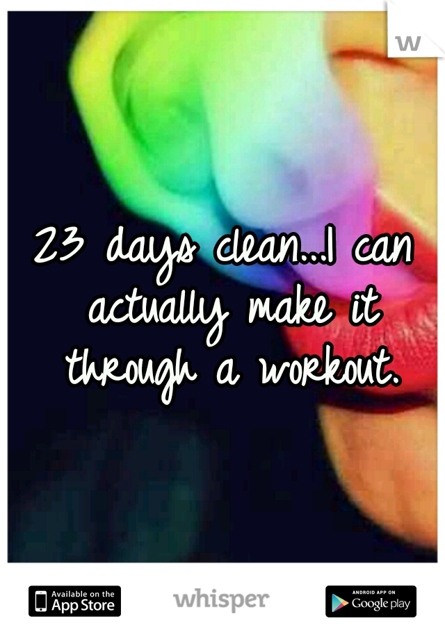 23 days clean...I can actually make it through a workout.