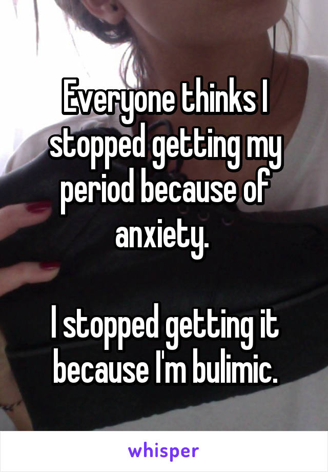 Everyone thinks I stopped getting my period because of anxiety. 

I stopped getting it because I'm bulimic.