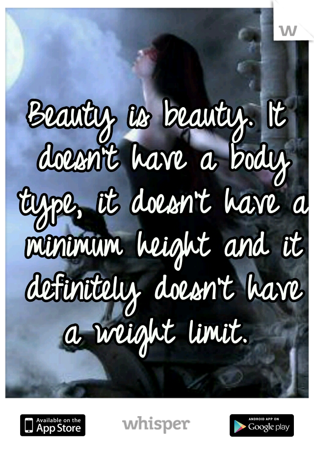 Beauty is beauty. It doesn't have a body type, it doesn't have a minimum height and it definitely doesn't have a weight limit. 