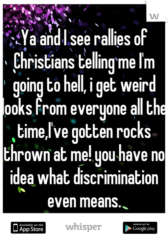 Ya and I see rallies of Christians telling me I'm going to hell, i get weird looks from everyone all the time,I've gotten rocks thrown at me! you have no idea what discrimination even means.