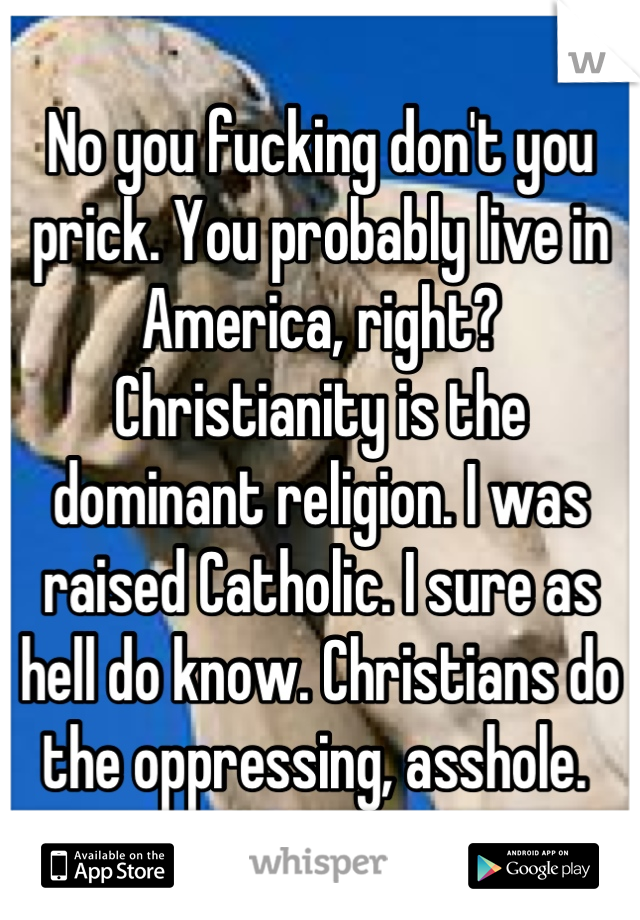 No you fucking don't you prick. You probably live in America, right? Christianity is the dominant religion. I was raised Catholic. I sure as hell do know. Christians do the oppressing, asshole. 