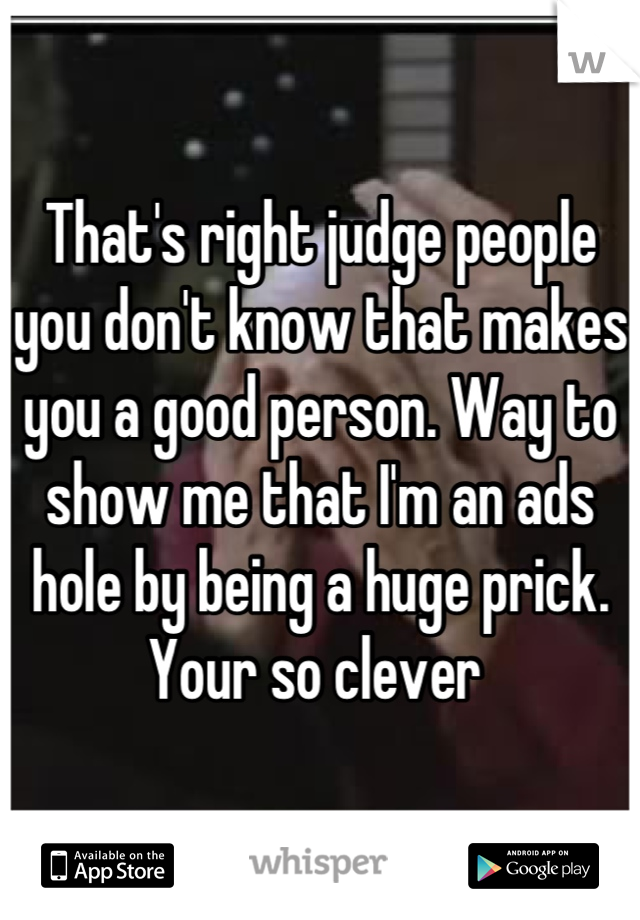 That's right judge people you don't know that makes you a good person. Way to show me that I'm an ads hole by being a huge prick. Your so clever 