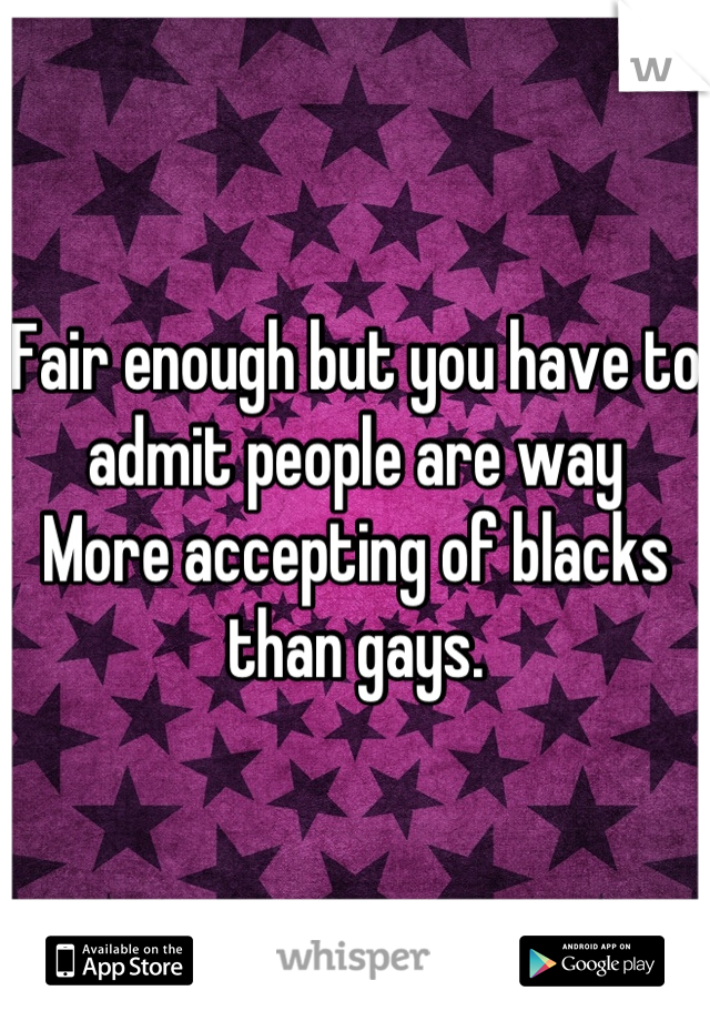 Fair enough but you have to admit people are way
More accepting of blacks than gays.