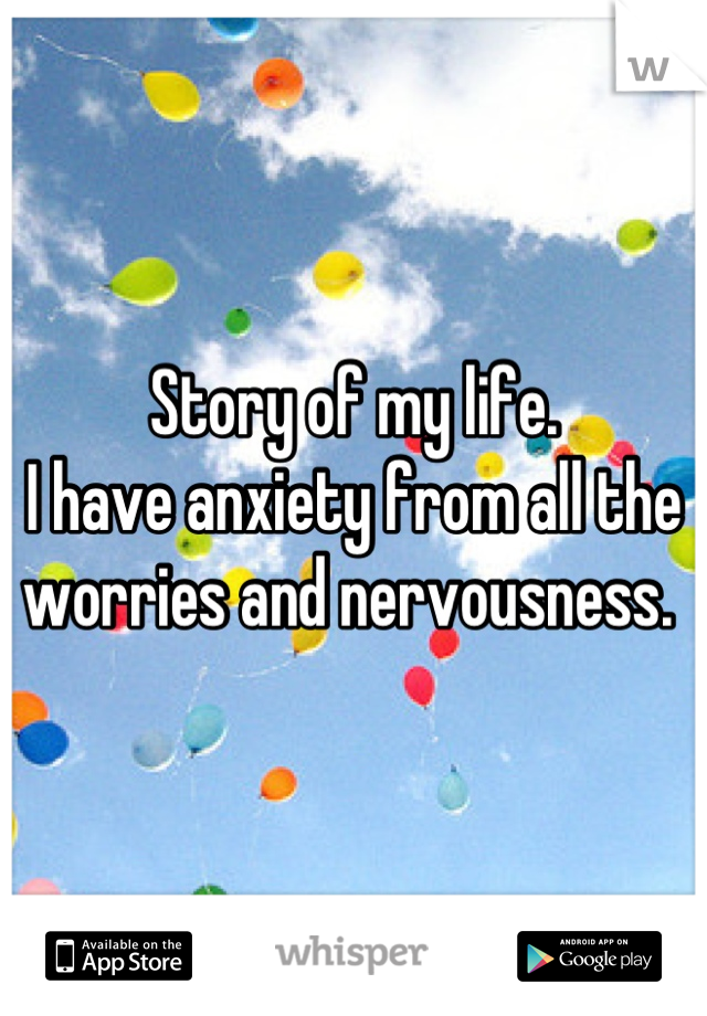 Story of my life. 
I have anxiety from all the worries and nervousness. 