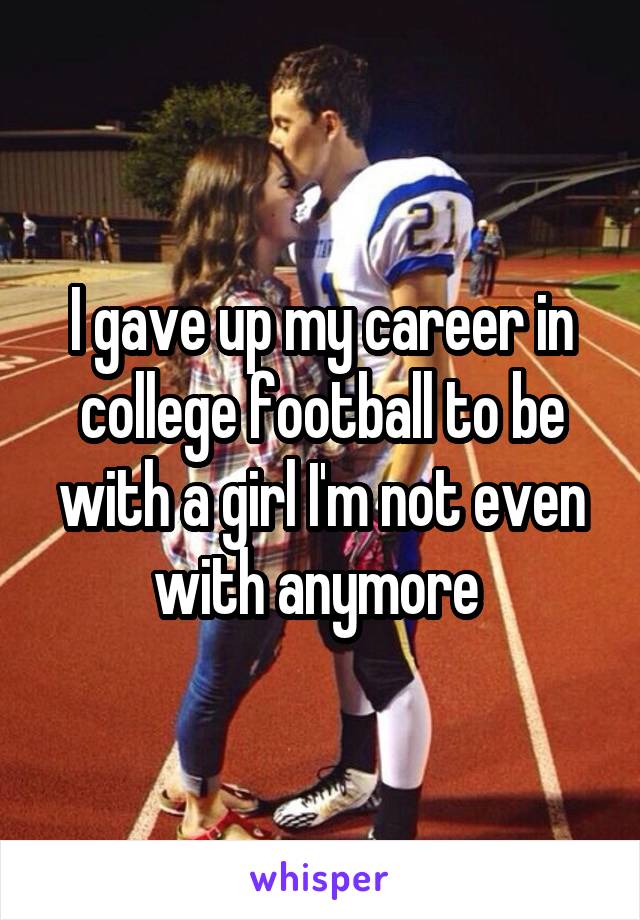 I gave up my career in college football to be with a girl I'm not even with anymore 