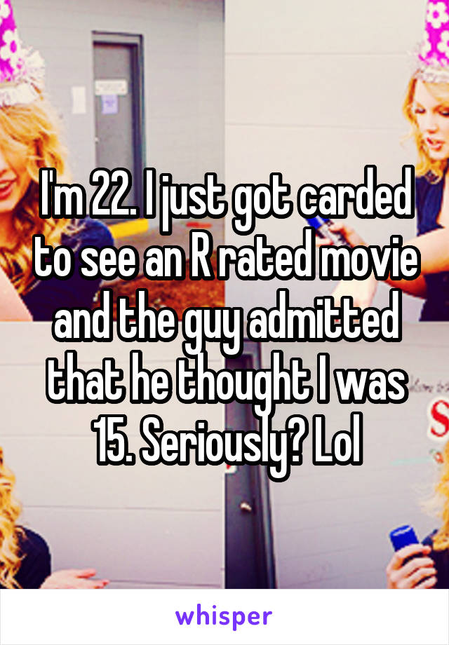 I'm 22. I just got carded to see an R rated movie and the guy admitted that he thought I was 15. Seriously? Lol