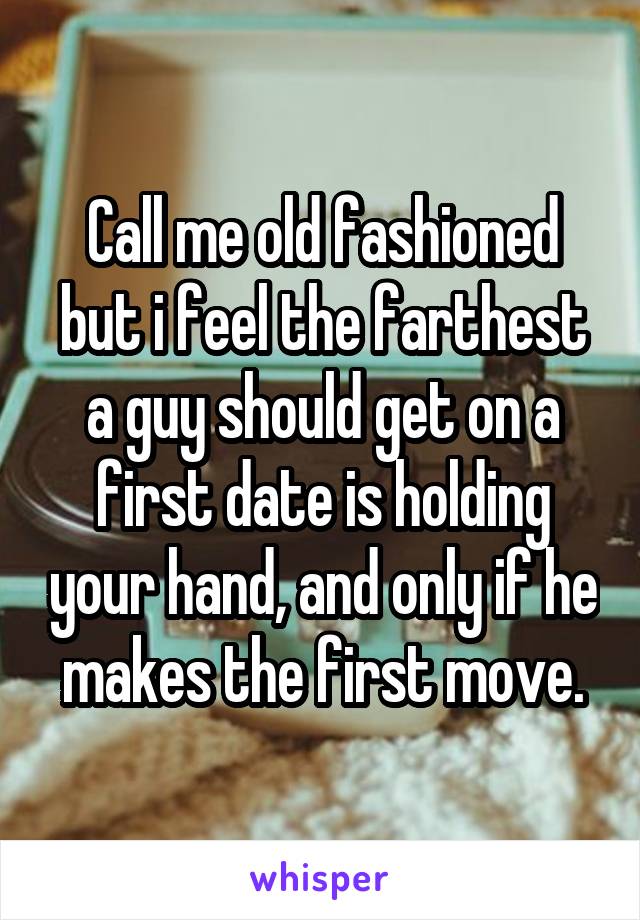 Call me old fashioned but i feel the farthest a guy should get on a first date is holding your hand, and only if he makes the first move.