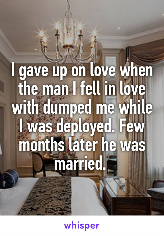 I gave up on love when the man I fell in love with dumped me while I was deployed. Few months later he was married. 