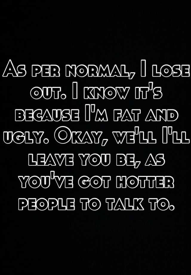 As per normal, I lose out. I know it's because I'm fat and ugly. Okay, we'll I'll leave you be, as you've got hotter people to talk to.