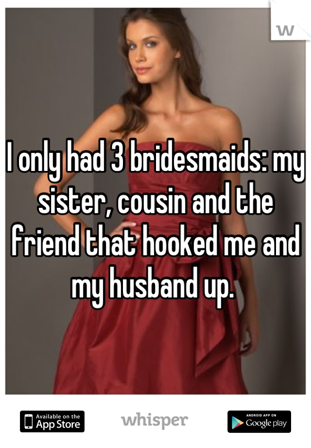 I only had 3 bridesmaids: my sister, cousin and the friend that hooked me and my husband up. 