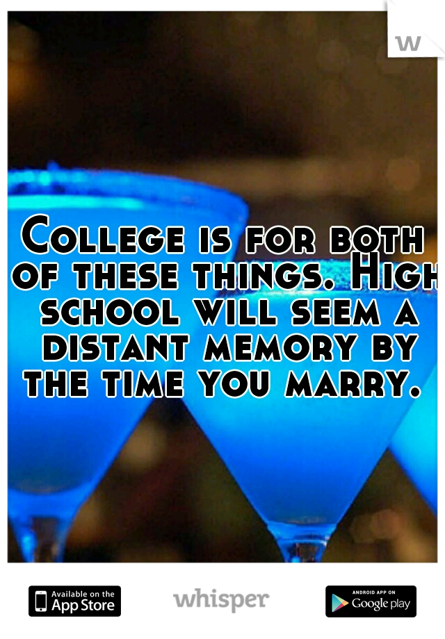 College is for both of these things. High school will seem a distant memory by the time you marry. 