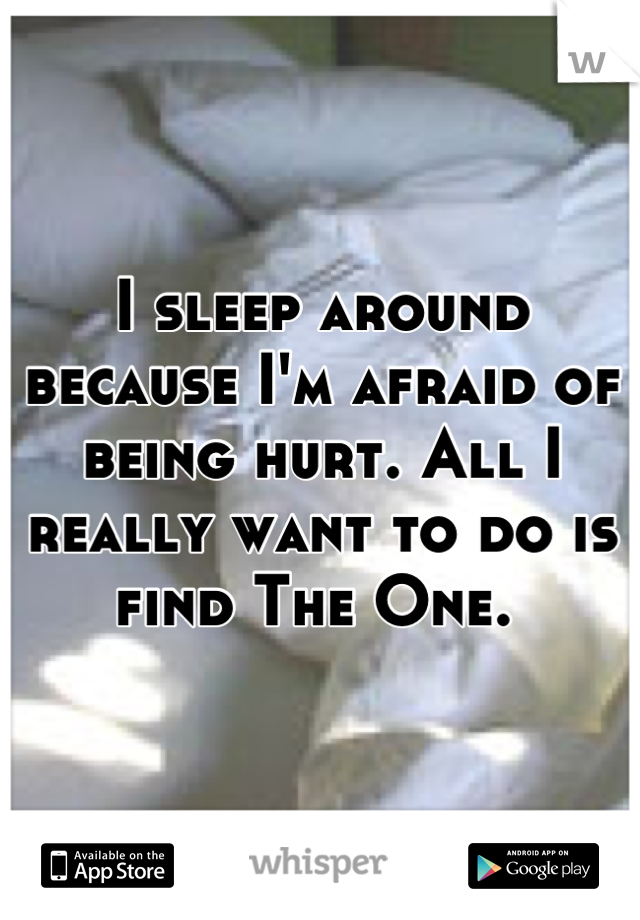 I sleep around because I'm afraid of being hurt. All I really want to do is find The One. 